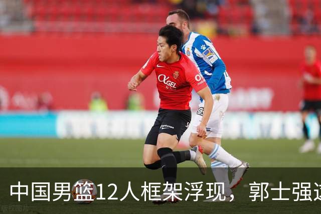 中国男篮12人框架浮现，郭士强这次真要押宝锋线了