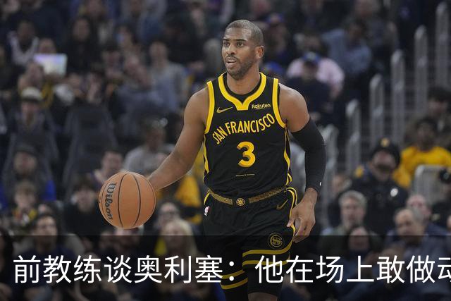 前教练谈奥利塞：他在场上敢做动作不怕丢球，上限无法预估