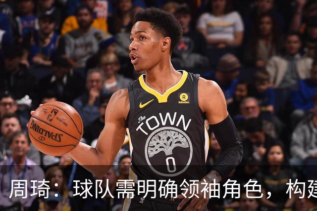 周琦：球队需明确领袖角色，构建良好结构