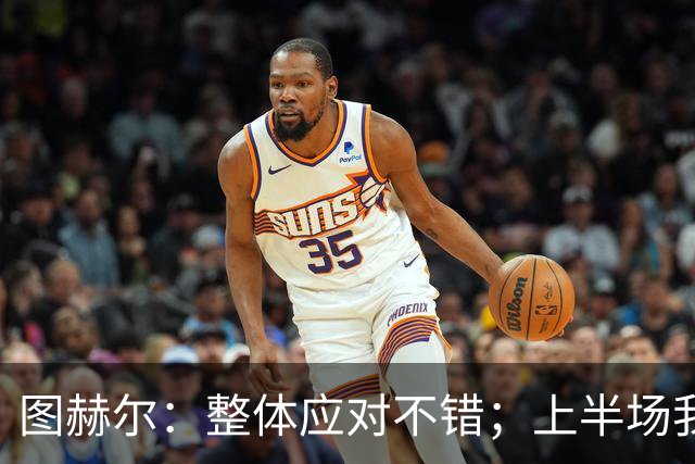 图赫尔：整体应对不错；上半场我们太专注守住比分反而没有好好守