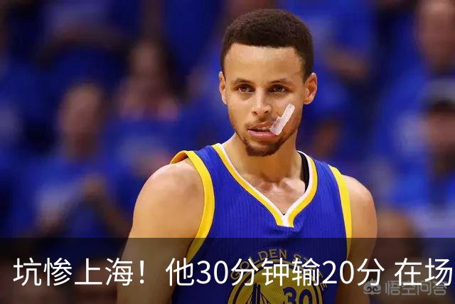坑惨上海！他30分钟输20分 在场等于4打5，球迷：他一点作用都没有