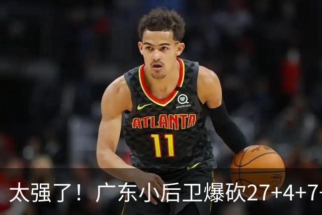 太强了！广东小后卫爆砍27+4+7+4 身高1米76打爆U21联赛 杜锋很吃惊