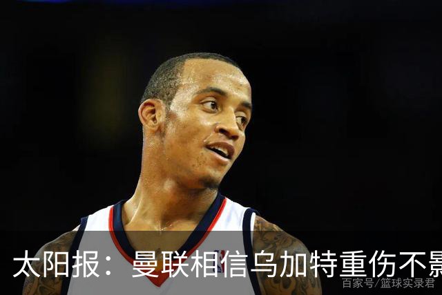 太阳报：曼联相信乌加特重伤不影响转会计划，补强中场愈发迫切