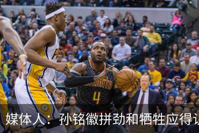 媒体人：孙铭徽拼劲和牺牲应得认可 阵容厚度劣势是他打封闭原因