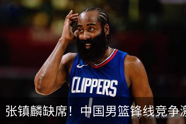 张镇麟缺席！中国男篮锋线竞争激烈 王俊杰异军突起引关注