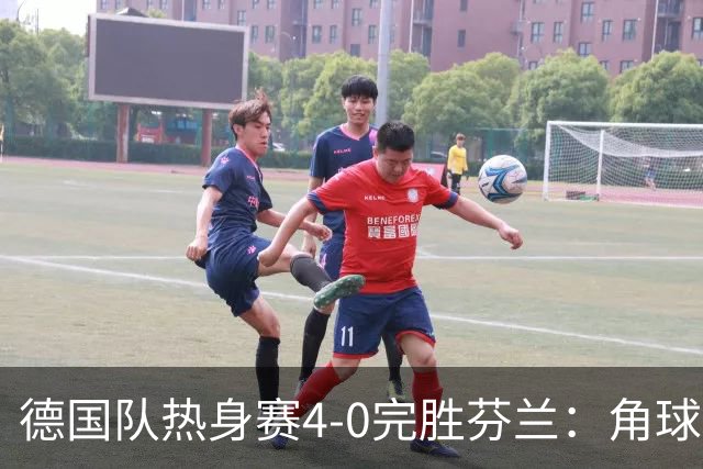 德国队热身赛4-0完胜芬兰：角球妙招与快速反击，防线零考验