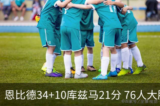 恩比德34+10库兹马21分 76人大胜送奇才五连败