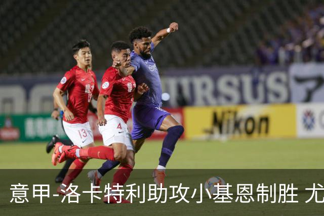 意甲-洛卡特利助攻小基恩制胜 尤文1-0维罗纳