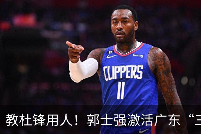 教杜锋用人！郭士强激活广东“三王炸”，有望成宏远新帅第一人选