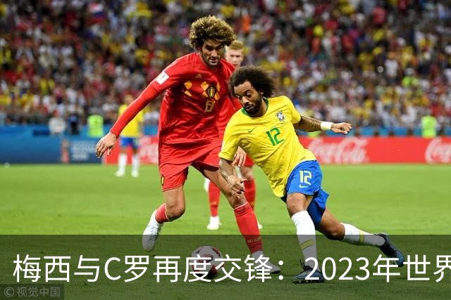 梅西与C罗再度交锋：2023年世界杯预选赛的终极对决！