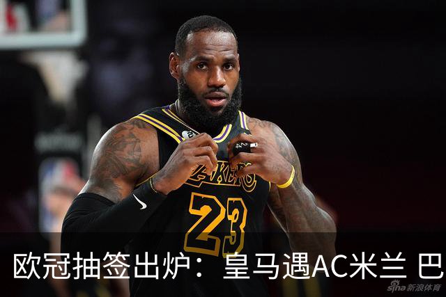 欧冠抽签出炉：皇马遇AC米兰 巴萨碰拜仁