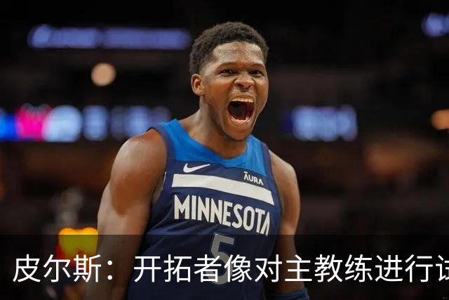 皮尔斯：开拓者像对主教练进行试训 如诺里能建立体系就可以留下