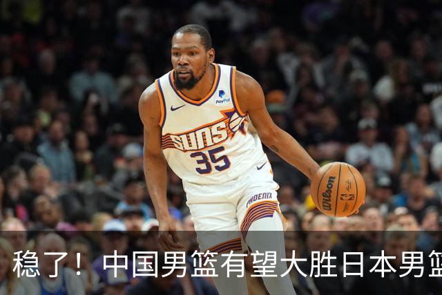 稳了！中国男篮有望大胜日本男篮，5大硬核理由，想输都难
