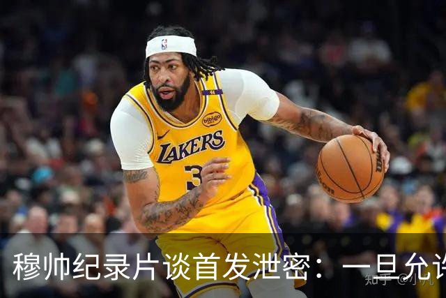 穆帅纪录片谈首发泄密：一旦允许外人介入，团队凝聚力将不复存在