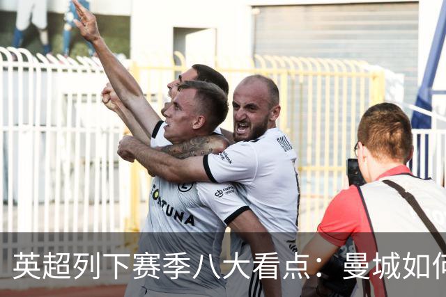 英超列下赛季八大看点：曼城如何适应后瓜帅时代 枪手是否改风格