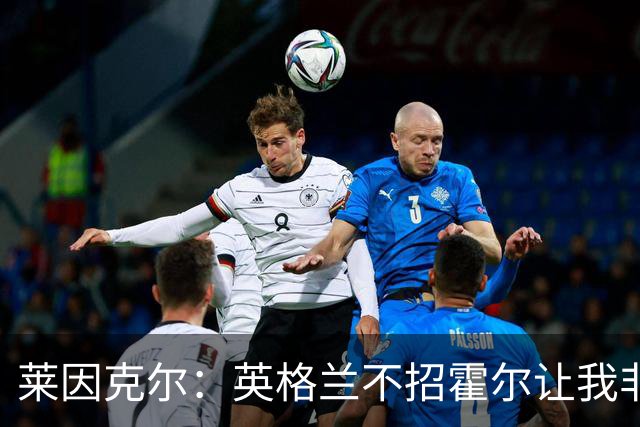 莱因克尔：英格兰不招霍尔让我非常不解，为帕尔默落选感到失望