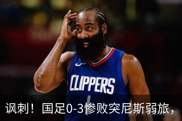 讽刺！国足0-3惨败突尼斯弱旅，资源顶配却被月薪3000吊打！