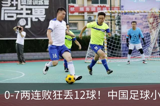 0-7两连败狂丢12球！中国足球小将惨遭碾压，前国脚摇头董路无奈