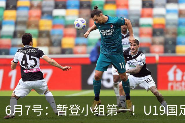 6月7号：暂登小组第一！U19国足1-0哥伦比亚，诞生3个不可思议2个不争事实