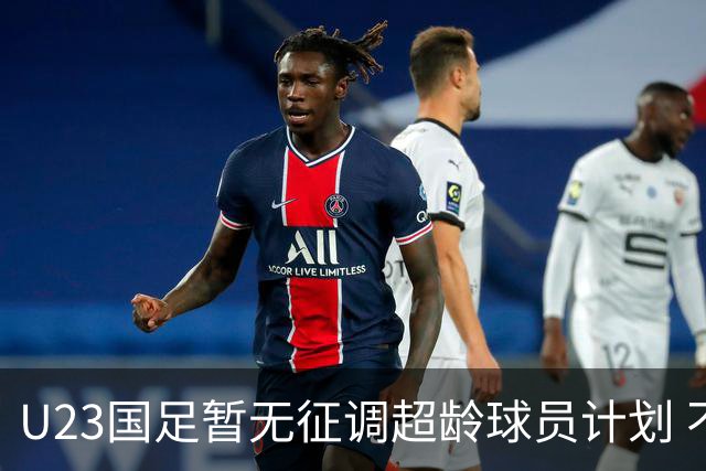 U23国足暂无征调超龄球员计划 不排除全适龄球员出战亚运会