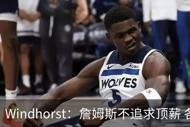 Windhorst：詹姆斯不追求顶薪 各队无需清理空间而该去完善阵容